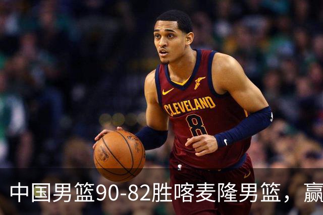 中国男篮90-82胜喀麦隆男篮，赢球功臣是他，焦泊乔庞峥麟靠边站
