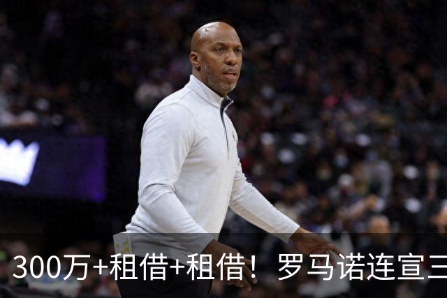 300万+租借+租借！罗马诺连宣三笔交易，有人成有人停有人等
