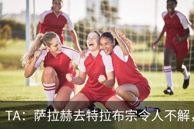 TA：萨拉赫去特拉布宗令人不解，和梅西C罗去迈阿密与沙特都不同